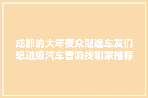 成都的大年夜众朗逸车友们想进级汽车音响找哪家推荐旭日酷车改装店