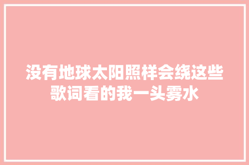 没有地球太阳照样会绕这些歌词看的我一头雾水