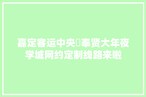嘉定客运中央⇄奉贤大年夜学城网约定制线路来啦