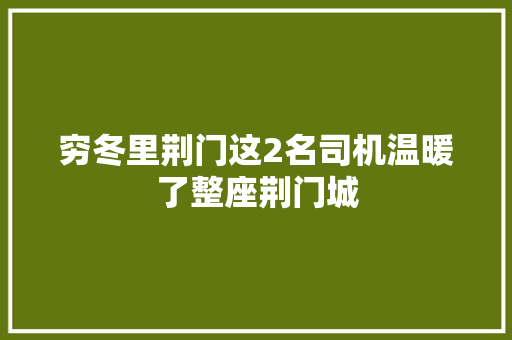 穷冬里荆门这2名司机温暖了整座荆门城