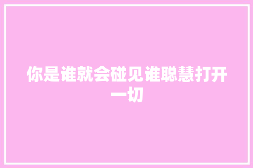 你是谁就会碰见谁聪慧打开一切