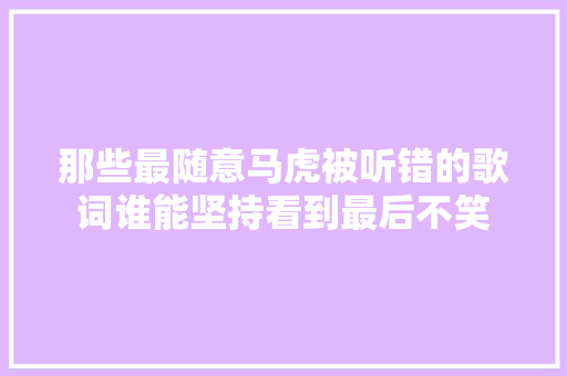 那些最随意马虎被听错的歌词谁能坚持看到最后不笑
