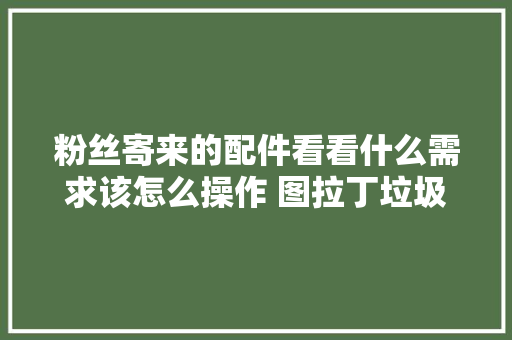 粉丝寄来的配件看看什么需求该怎么操作 图拉丁垃圾佬