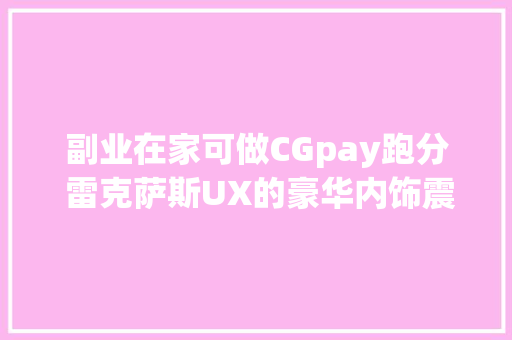 副业在家可做CGpay跑分 雷克萨斯UX的豪华内饰震撼登场