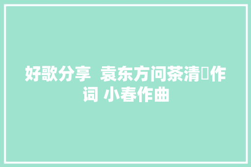 好歌分享  袁东方问茶清瑢作词 小春作曲