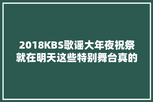 2018KBS歌谣大年夜祝祭就在明天这些特别舞台真的只能在岁终看到