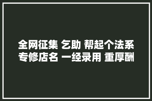 全网征集 乞助 帮起个法系专修店名 一经录用 重厚酬谢