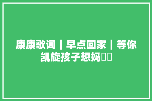康康歌词｜早点回家｜等你凯旋孩子想妈⋯⋯