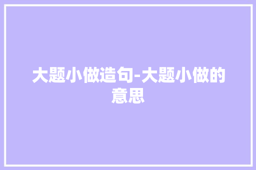 大题小做造句-大题小做的意思