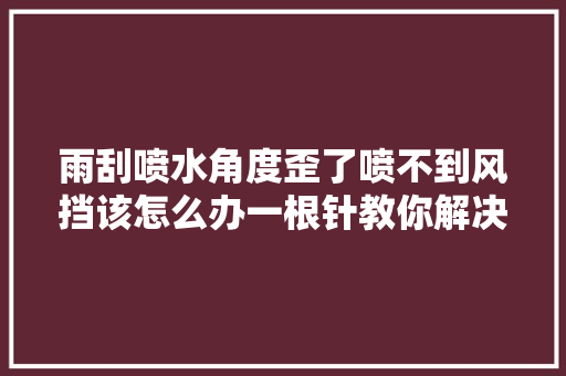 雨刮喷水角度歪了喷不到风挡该怎么办一根针教你解决