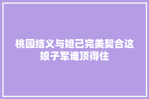 桃园结义与妲己完美契合这娘子军谁顶得住