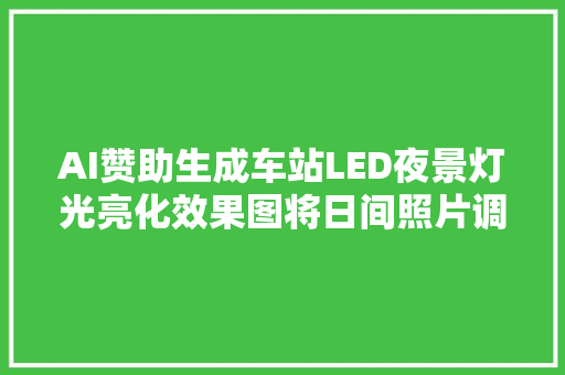 AI赞助生成车站LED夜景灯光亮化效果图将日间照片调