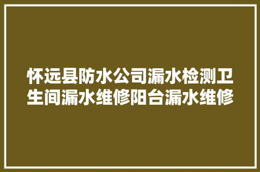 怀远县防水公司漏水检测卫生间漏水维修阳台漏水维修