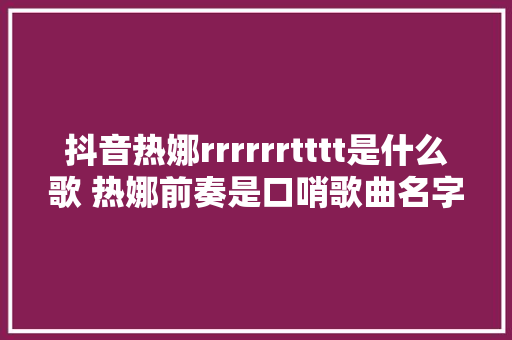 抖音热娜rrrrrrtttt是什么歌 热娜前奏是口哨歌曲名字分享