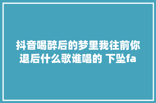 抖音喝醉后的梦里我往前你退后什么歌谁唱的 下坠falling完整歌词