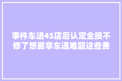 事件车进4S店后认定全损不修了想要拿车遇难题这些费用谁来出