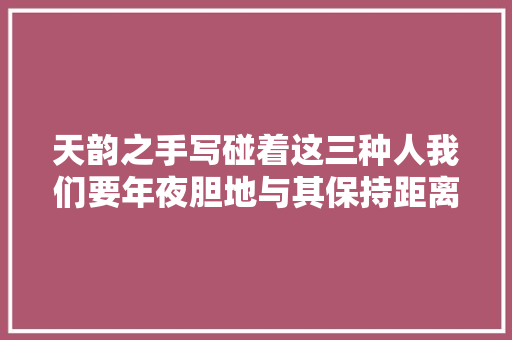 天韵之手写碰着这三种人我们要年夜胆地与其保持距离