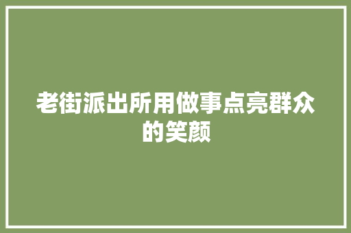 老街派出所用做事点亮群众的笑颜
