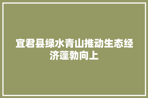 宜君县绿水青山推动生态经济蓬勃向上