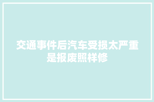 交通事件后汽车受损太严重是报废照样修