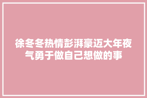 徐冬冬热情彭湃豪迈大年夜气勇于做自己想做的事