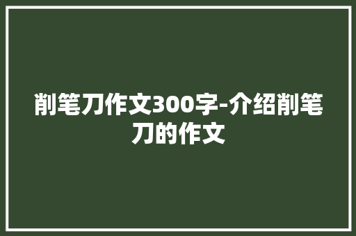 削笔刀作文300字-介绍削笔刀的作文