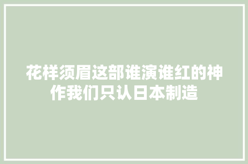 花样须眉这部谁演谁红的神作我们只认日本制造