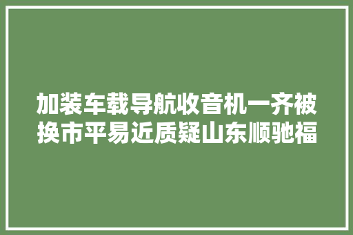加装车载导航收音机一齐被换市平易近质疑山东顺驰福特4S店 汽车知识