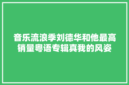 音乐流浪季刘德华和他最高销量粤语专辑真我的风姿