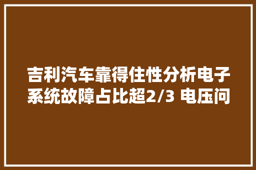 吉利汽车靠得住性分析电子系统故障占比超2/3 电压问题较为高发
