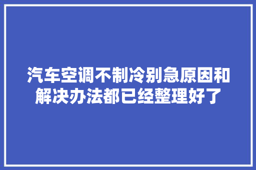 汽车空调不制冷别急原因和解决办法都已经整理好了
