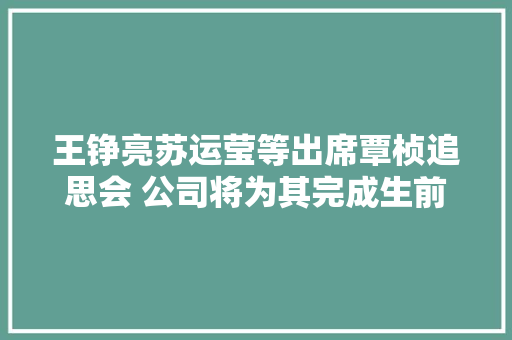 王铮亮苏运莹等出席覃桢追思会 公司将为其完成生前音乐心愿 休闲娱乐