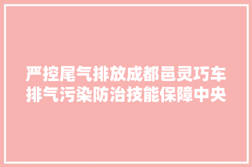严控尾气排放成都邑灵巧车排气污染防治技能保障中央今日成立