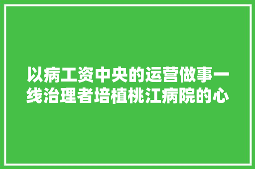 以病工资中央的运营做事一线治理者培植桃江病院的心得分享