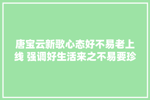 唐宝云新歌心态好不易老上线 强调好生活来之不易要珍重