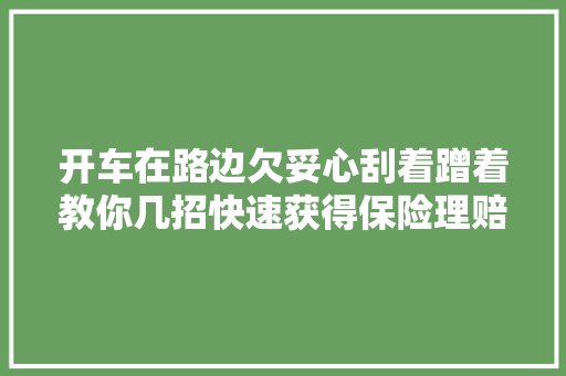 开车在路边欠妥心刮着蹭着教你几招快速获得保险理赔