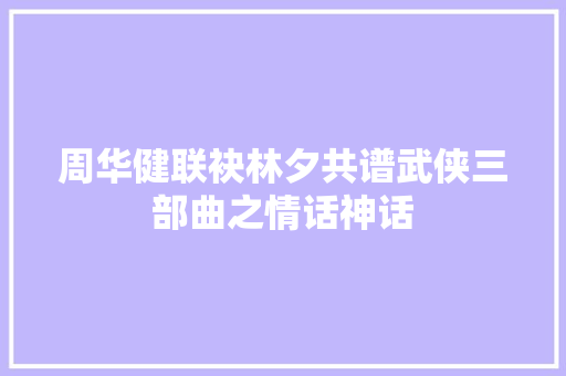 周华健联袂林夕共谱武侠三部曲之情话神话