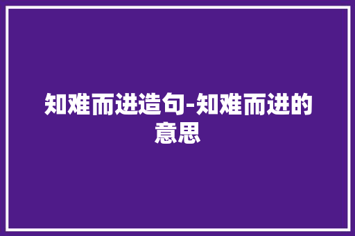 知难而进造句-知难而进的意思