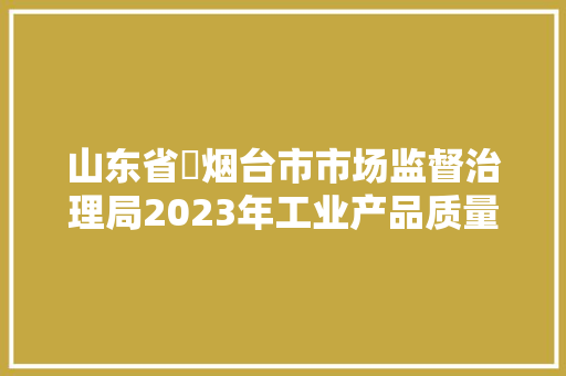 山东省​烟台市市场监督治理局2023年工业产品质量监督抽查结果公示车用尿素建筑材料照明灯源及灯具成品油快速筛查及通例检测烟花炮竹
