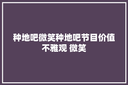 种地吧微笑种地吧节目价值不雅观 微笑