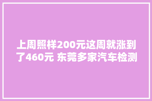 上周照样200元这周就涨到了460元 东莞多家汽车检测站集体涨价是为何
