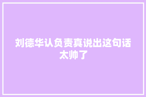 刘德华认负责真说出这句话太帅了