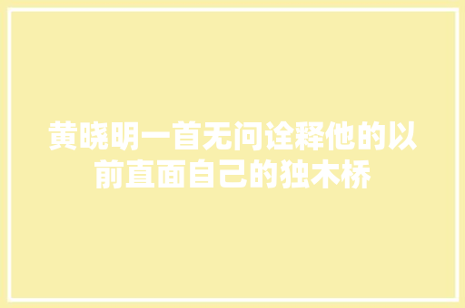 黄晓明一首无问诠释他的以前直面自己的独木桥