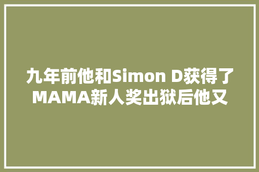 九年前他和Simon D获得了MAMA新人奖出狱后他又重返MAMA舞台