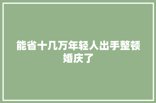 能省十几万年轻人出手整顿婚庆了