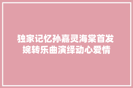 独家记忆孙嘉灵海棠首发 婉转乐曲演绎动心爱情