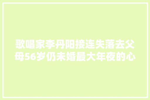 歌唱家李丹阳接连失落去父母56岁仍未婚最大年夜的心愿就是当妈妈