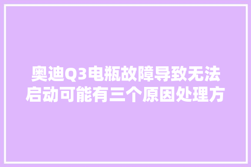奥迪Q3电瓶故障导致无法启动可能有三个原因处理方法很重要