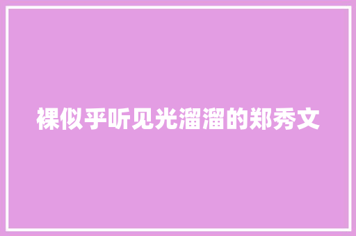 裸似乎听见光溜溜的郑秀文