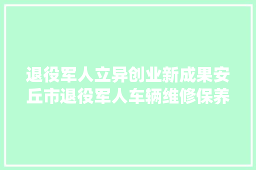 退役军人立异创业新成果安丘市退役军人车辆维修保养中央启用